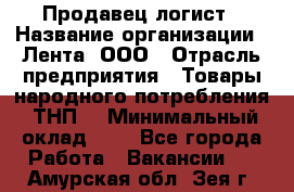 Продавец-логист › Название организации ­ Лента, ООО › Отрасль предприятия ­ Товары народного потребления (ТНП) › Минимальный оклад ­ 1 - Все города Работа » Вакансии   . Амурская обл.,Зея г.